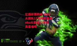 亿盛彩票购彩-NBA火箭队13号球员是谁nba火箭队13号球员是谁呀