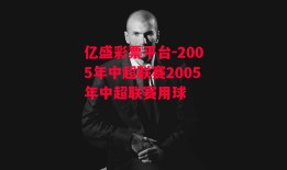 亿盛彩票平台-2005年中超联赛2005年中超联赛用球